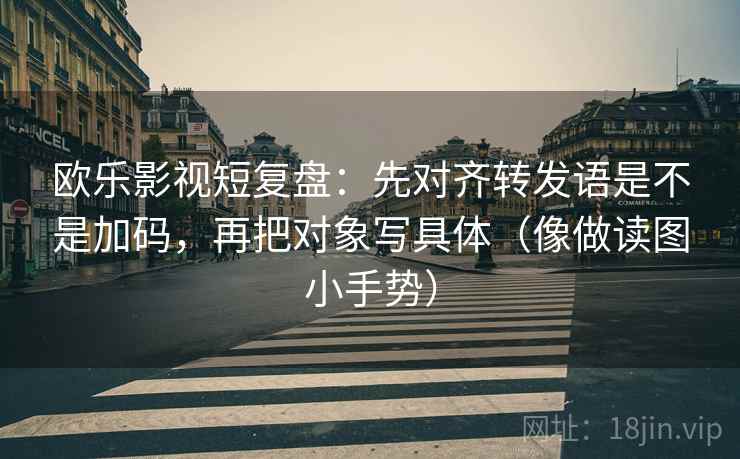 欧乐影视短复盘：先对齐转发语是不是加码，再把对象写具体（像做读图小手势）