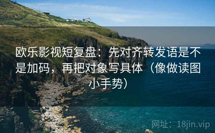 欧乐影视短复盘：先对齐转发语是不是加码，再把对象写具体（像做读图小手势）