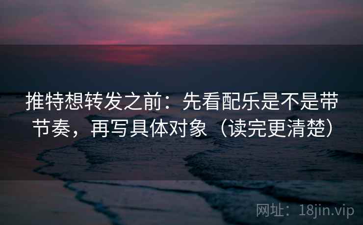 推特想转发之前:先看配乐是不是带节奏,再写具体对象(读完更清楚) 推特想转发之前:先看配乐是不是带节奏,再写具体对象(读完更清楚)