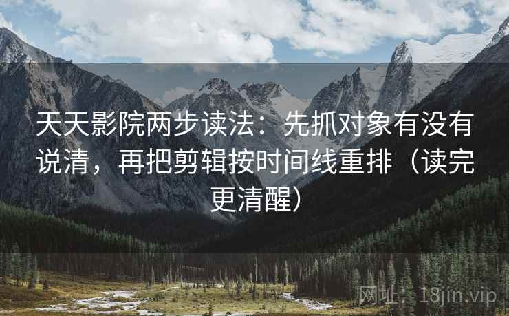 天天影院两步读法:先抓对象有没有说清,再把剪辑按时间线重排(读完更清醒) 天天影院两步读法:先抓对象有没有说清,再把剪辑按时间线重排(读完更清醒)
