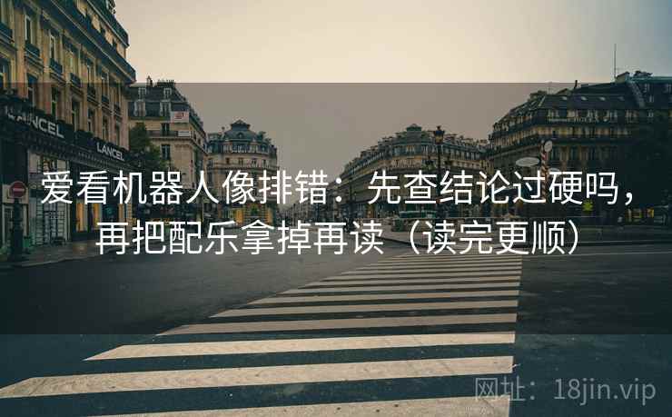 爱看机器人像排错:先查结论过硬吗,再把配乐拿掉再读(读完更顺) 爱看机器人像排错:先查结论过硬吗,再把配乐拿掉再读(读完更顺)
