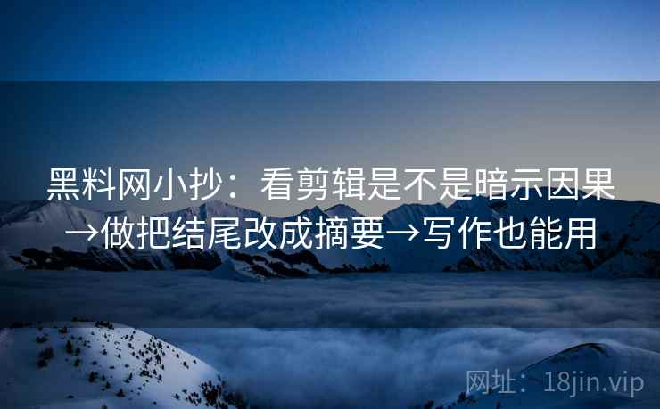 黑料网小抄:看剪辑是不是暗示因果→做把结尾改成摘要→写作也能用 黑料网小抄:看剪辑是不是暗示因果→做把结尾改成摘要→写作也能用