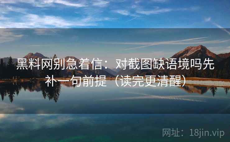 黑料网别急着信:对截图缺语境吗先补一句前提(读完更清醒) 黑料网别急着信:对截图缺语境吗先补一句前提(读完更清醒)