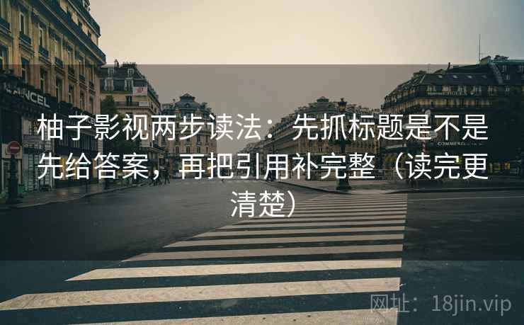 柚子影视两步读法:先抓标题是不是先给答案,再把引用补完整(读完更清楚) 柚子影视两步读法:先抓标题是不是先给答案,再把引用补完整(读完更清楚)
