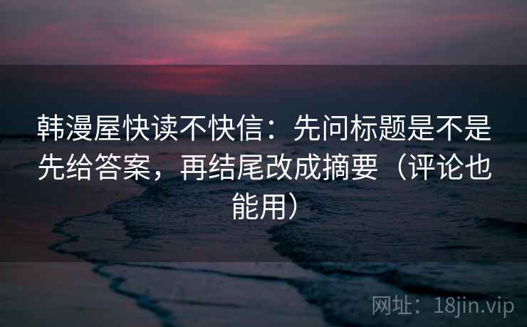 韩漫屋快读不快信:先问标题是不是先给答案,再结尾改成摘要(评论也能用) 韩漫屋快读不快信:先问标题是不是先给答案,再结尾改成摘要(评论也能用)