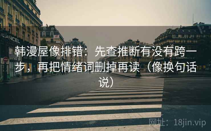 韩漫屋像排错:先查推断有没有跨一步,再把情绪词删掉再读(像换句话说) 韩漫屋像排错:先查推断有没有跨一步,再把情绪词删掉再读(像换句话说)