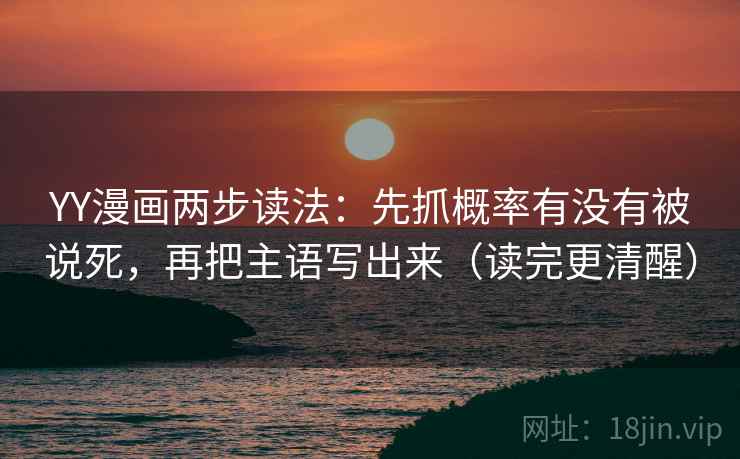YY漫画两步读法:先抓概率有没有被说死,再把主语写出来(读完更清醒) YY漫画两步读法:先抓概率有没有被说死,再把主语写出来(读完更清醒)