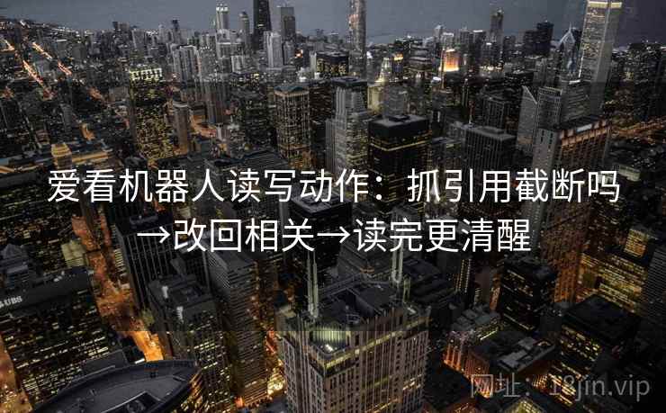 爱看机器人读写动作:抓引用截断吗→改回相关→读完更清醒 爱看机器人读写动作:抓引用截断吗→改回相关→读完更清醒