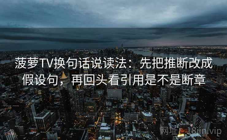 菠萝TV换句话说读法:先把推断改成假设句,再回头看引用是不是断章 菠萝TV换句话说读法:先把推断改成假设句,再回头看引用是不是断章