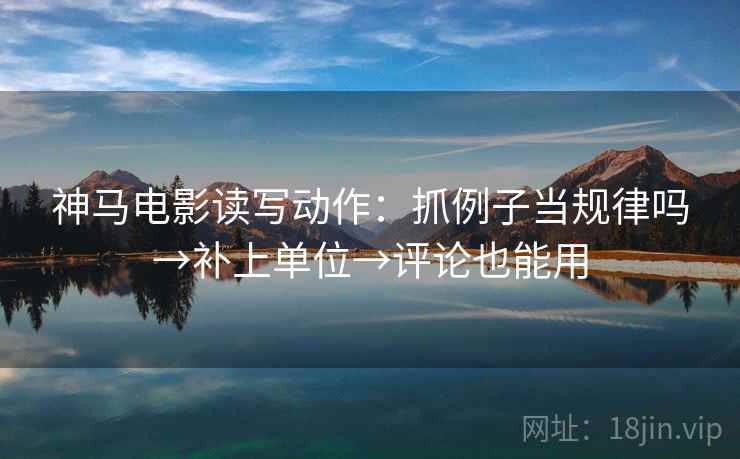 神马电影读写动作:抓例子当规律吗→补上单位→评论也能用 神马电影读写动作:抓例子当规律吗→补上单位→评论也能用