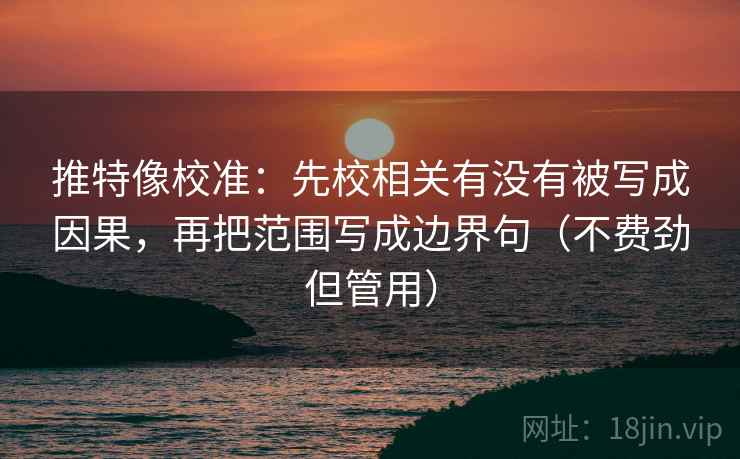 推特像校准:先校相关有没有被写成因果,再把范围写成边界句(不费劲但管用) 推特像校准:先校相关有没有被写成因果,再把范围写成边界句(不费劲但管用)
