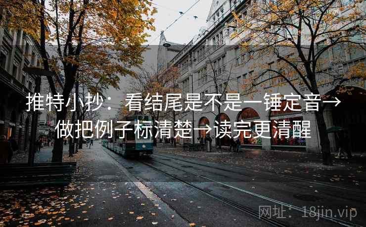 推特小抄:看结尾是不是一锤定音→做把例子标清楚→读完更清醒 推特小抄:看结尾是不是一锤定音→做把例子标清楚→读完更清醒