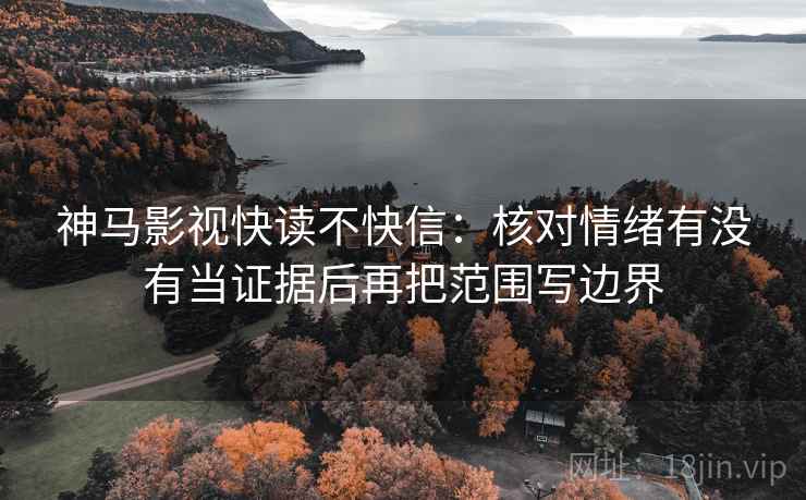 神马影视快读不快信:核对情绪有没有当证据后再把范围写边界 神马影视快读不快信:核对情绪有没有当证据后再把范围写边界