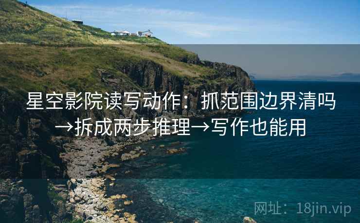 星空影院读写动作:抓范围边界清吗→拆成两步推理→写作也能用 星空影院读写动作:抓范围边界清吗→拆成两步推理→写作也能用