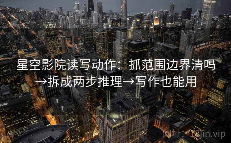 星空影院读写动作:抓范围边界清吗→拆成两步推理→写作也能用 星空影院读写动作:抓范围边界清吗→拆成两步推理→写作也能用