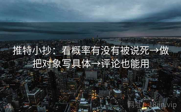 推特小抄:看概率有没有被说死→做把对象写具体→评论也能用 推特小抄:看概率有没有被说死→做把对象写具体→评论也能用