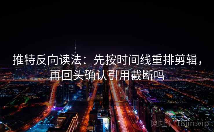 推特反向读法:先按时间线重排剪辑,再回头确认引用截断吗 推特反向读法:先按时间线重排剪辑,再回头确认引用截断吗