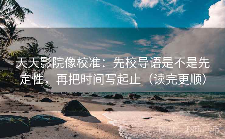 天天影院像校准:先校导语是不是先定性,再把时间写起止(读完更顺) 天天影院像校准:先校导语是不是先定性,再把时间写起止(读完更顺)