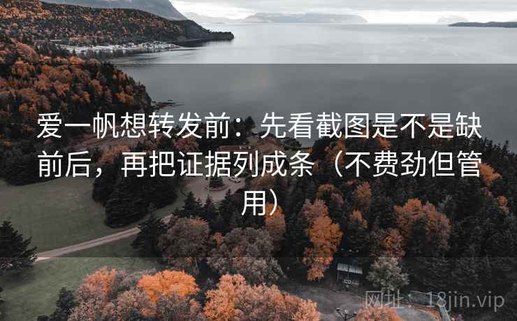 爱一帆想转发前：先看截图是不是缺前后，再把证据列成条（不费劲但管用）