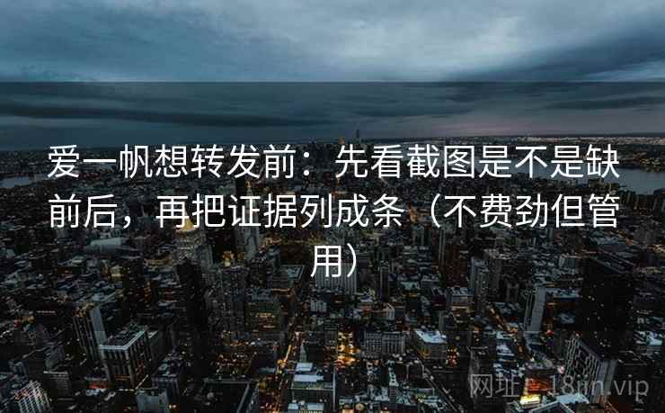 爱一帆想转发前：先看截图是不是缺前后，再把证据列成条（不费劲但管用）