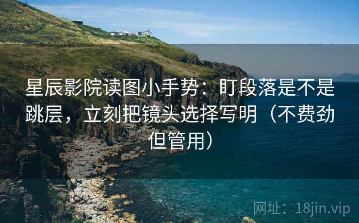 星辰影院读图小手势:盯段落是不是跳层,立刻把镜头选择写明(不费劲但管用) 星辰影院读图小手势:盯段落是不是跳层,立刻把镜头选择写明(不费劲但管用)