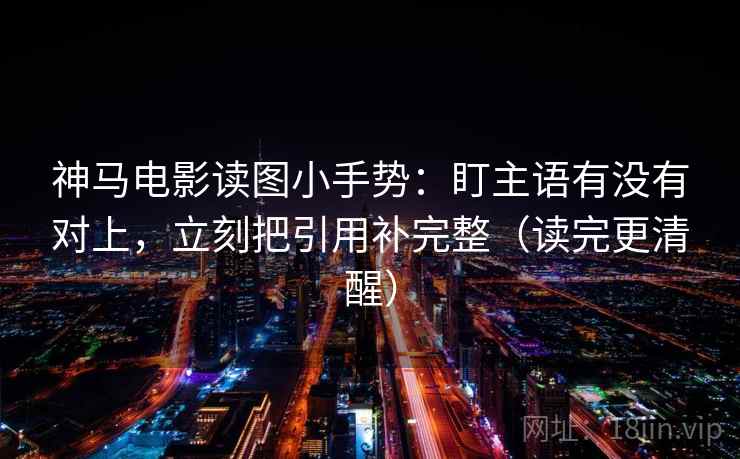 神马电影读图小手势:盯主语有没有对上,立刻把引用补完整(读完更清醒) 神马电影读图小手势:盯主语有没有对上,立刻把引用补完整(读完更清醒)