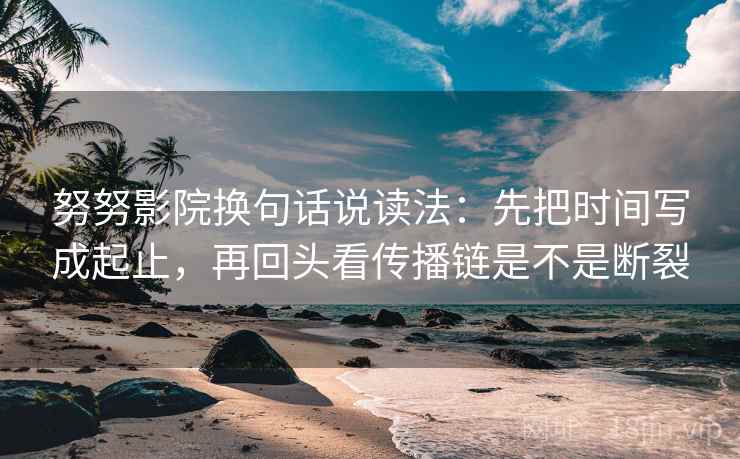 努努影院换句话说读法:先把时间写成起止,再回头看传播链是不是断裂 努努影院换句话说读法:先把时间写成起止,再回头看传播链是不是断裂