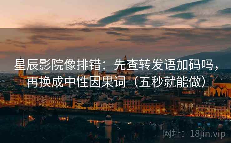 星辰影院像排错：先查转发语加码吗，再换成中性因果词（五秒就能做）