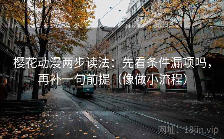 樱花动漫两步读法:先看条件漏项吗,再补一句前提(像做小流程) 樱花动漫两步读法:先看条件漏项吗,再补一句前提(像做小流程)