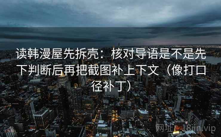 读韩漫屋先拆壳：核对导语是不是先下判断后再把截图补上下文（像打口径补丁）