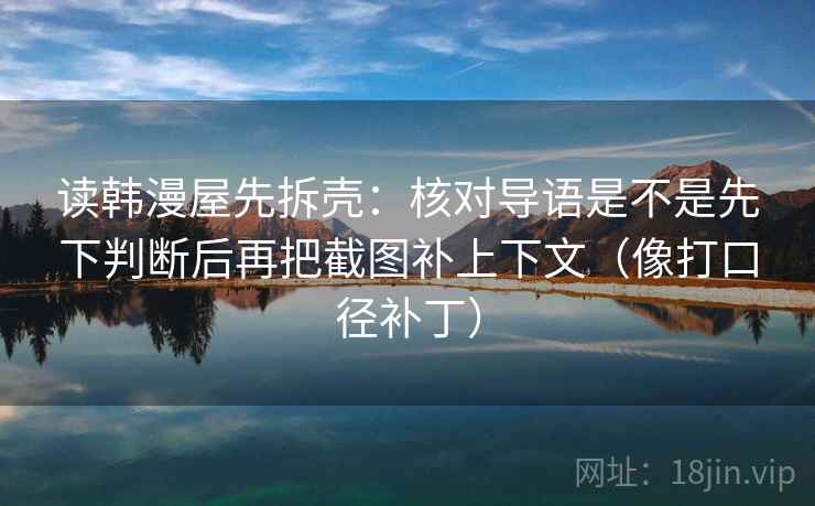读韩漫屋先拆壳：核对导语是不是先下判断后再把截图补上下文（像打口径补丁）