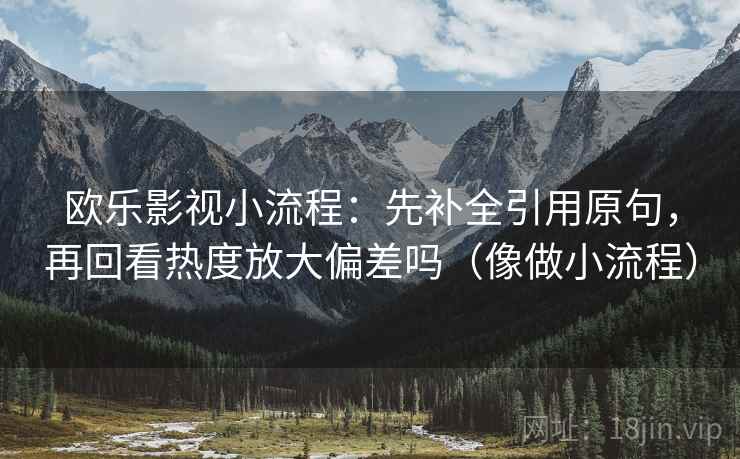 欧乐影视小流程：先补全引用原句，再回看热度放大偏差吗（像做小流程）
