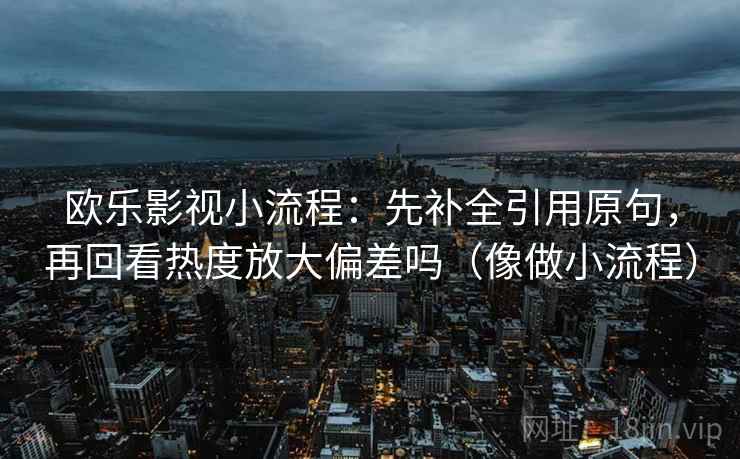 欧乐影视小流程：先补全引用原句，再回看热度放大偏差吗（像做小流程）