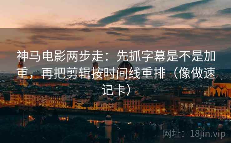 神马电影两步走：先抓字幕是不是加重，再把剪辑按时间线重排（像做速记卡）