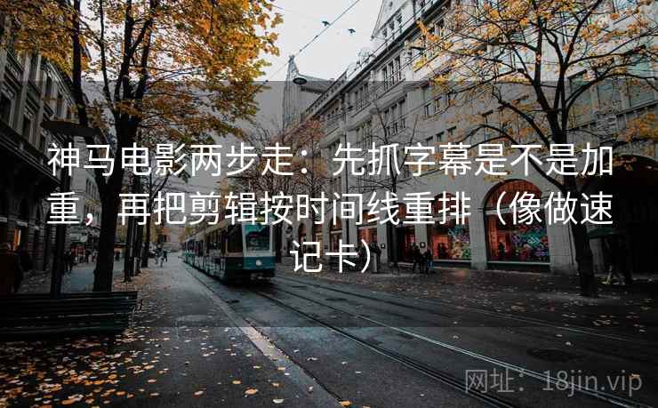 神马电影两步走：先抓字幕是不是加重，再把剪辑按时间线重排（像做速记卡）