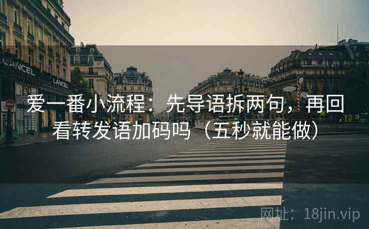 爱一番小流程：先导语拆两句，再回看转发语加码吗（五秒就能做）