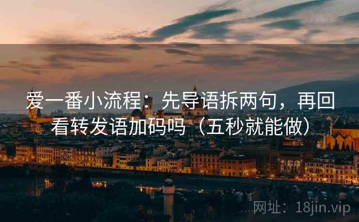 爱一番小流程：先导语拆两句，再回看转发语加码吗（五秒就能做）
