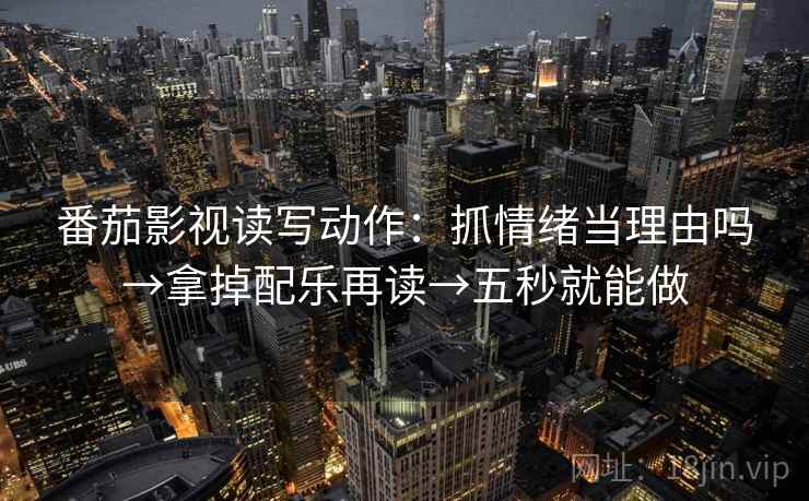番茄影视读写动作：抓情绪当理由吗→拿掉配乐再读→五秒就能做