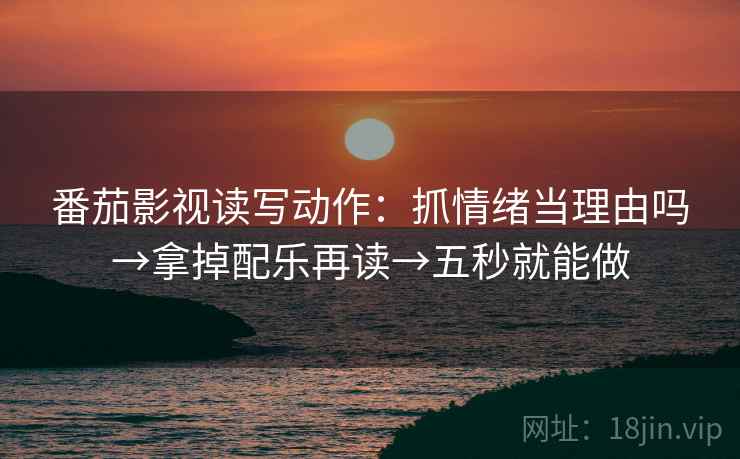 番茄影视读写动作：抓情绪当理由吗→拿掉配乐再读→五秒就能做