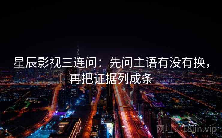 星辰影视三连问：先问主语有没有换，再把证据列成条