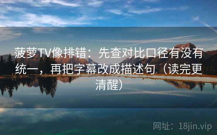 菠萝TV像排错：先查对比口径有没有统一，再把字幕改成描述句（读完更清醒）