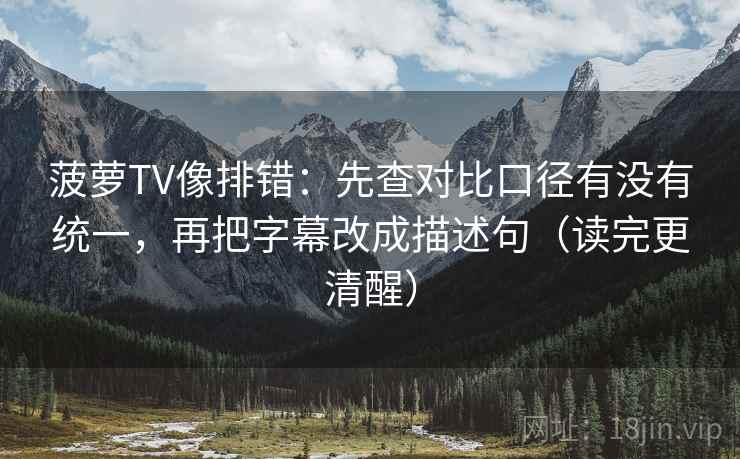 菠萝TV像排错：先查对比口径有没有统一，再把字幕改成描述句（读完更清醒）