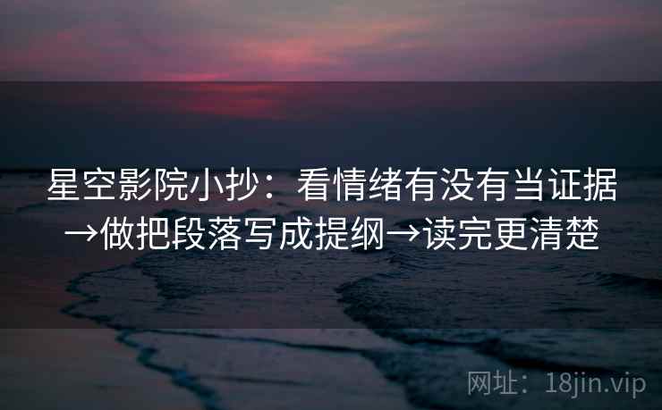 星空影院小抄：看情绪有没有当证据→做把段落写成提纲→读完更清楚