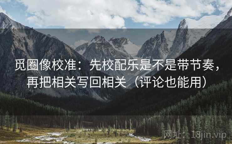 觅圈像校准:先校配乐是不是带节奏,再把相关写回相关(评论也能用) 觅圈像校准:先校配乐是不是带节奏,再把相关写回相关(评论也能用)