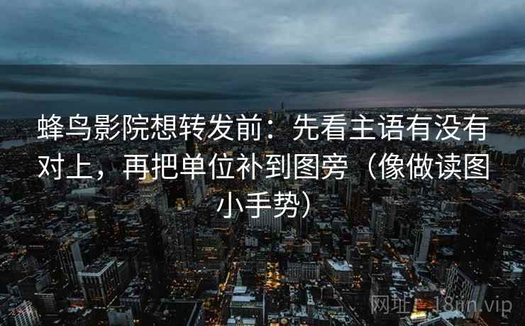 蜂鸟影院想转发前：先看主语有没有对上，再把单位补到图旁（像做读图小手势）