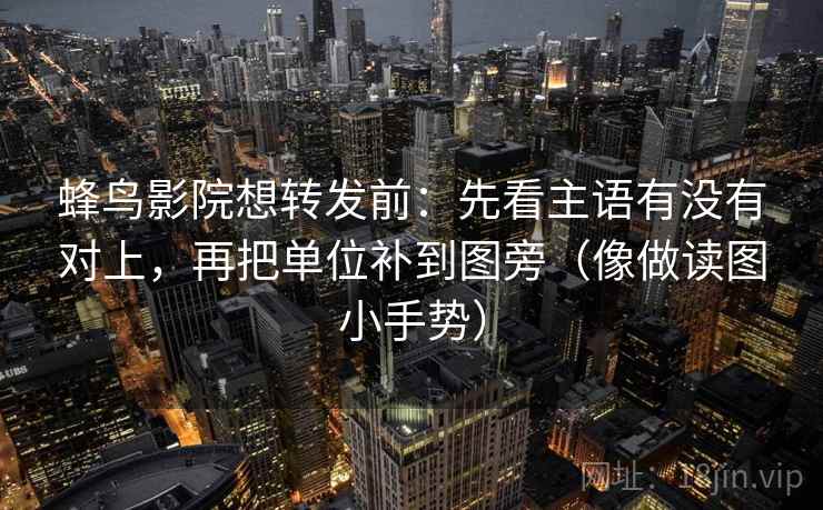 蜂鸟影院想转发前：先看主语有没有对上，再把单位补到图旁（像做读图小手势）