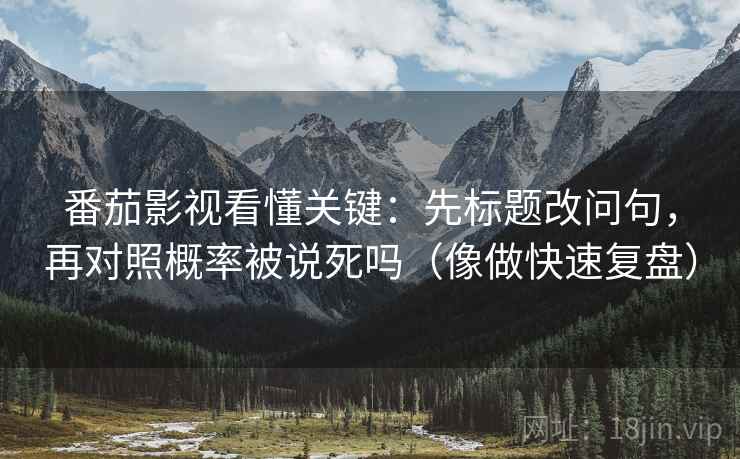 番茄影视看懂关键：先标题改问句，再对照概率被说死吗（像做快速复盘）