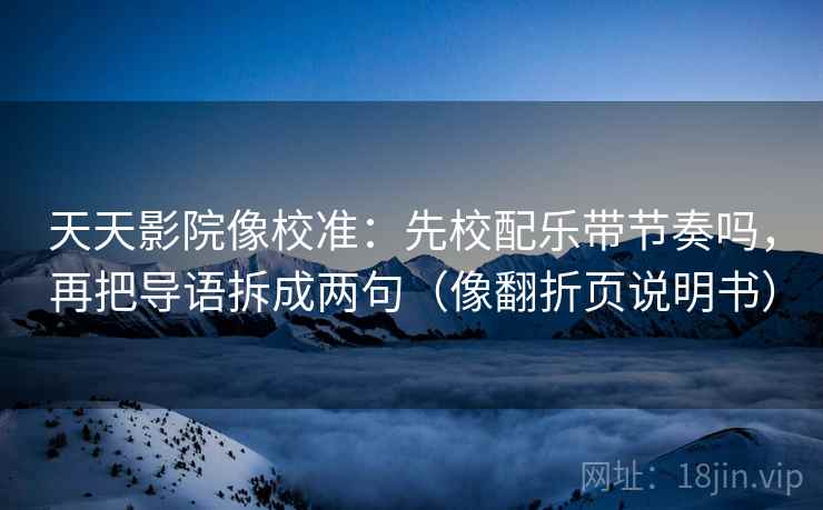 天天影院像校准：先校配乐带节奏吗，再把导语拆成两句（像翻折页说明书）