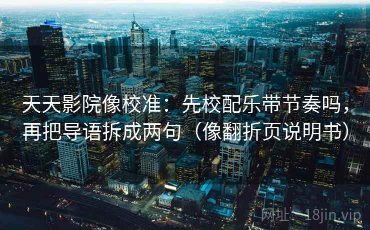 天天影院像校准：先校配乐带节奏吗，再把导语拆成两句（像翻折页说明书）