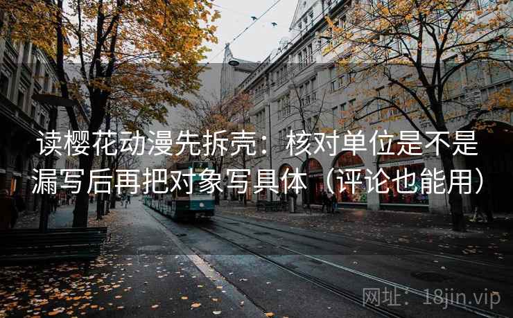 读樱花动漫先拆壳:核对单位是不是漏写后再把对象写具体(评论也能用) 读樱花动漫先拆壳:核对单位是不是漏写后再把对象写具体(评论也能用)